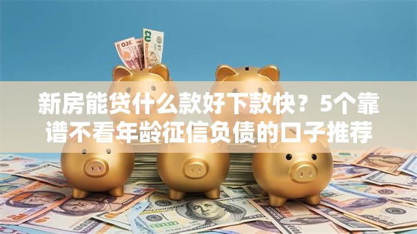 新房能贷什么款好下款快?5个靠谱不看年龄征信负债的口子推荐 新房能贷什么款好下款快?5个靠谱不看年龄征信负债的口子推荐