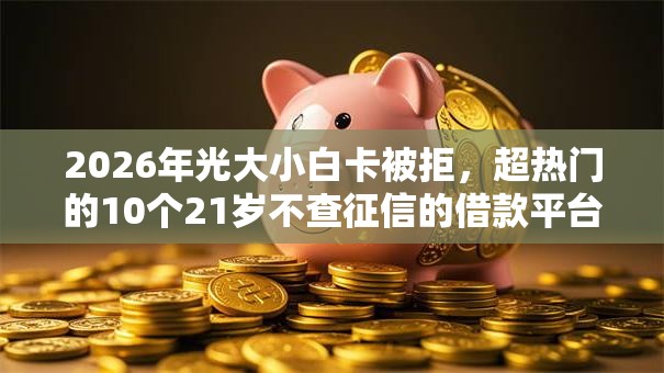 2026年光大小白卡被拒,超热门的10个21岁不查征信的借款平台百分百通过推荐 2026年光大小白卡被拒,超热门的10个21岁不查征信的借款平台百分百通过推荐