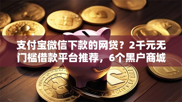 支付宝微信下款的网贷？2千元无门槛借款平台推荐，6个黑户商城借钱口子盘点