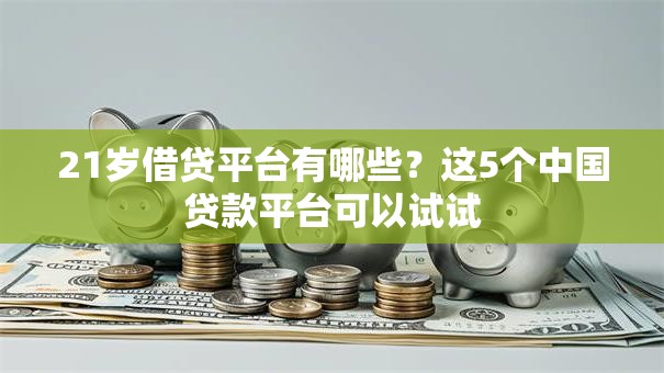 21岁借贷平台有哪些？这5个中国贷款平台可以试试