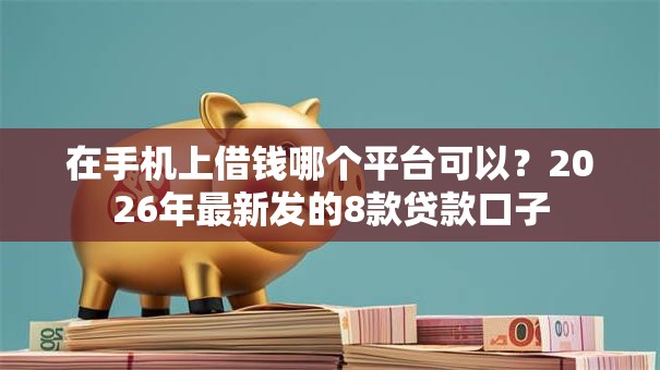 在手机上借钱哪个平台可以？2026年最新发的8款贷款口子