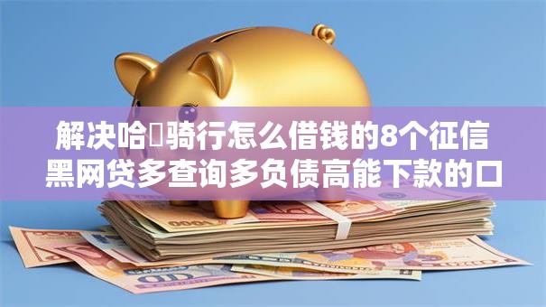 解决哈啰骑行怎么借钱的8个征信黑网贷多查询多负债高能下款的口子分享