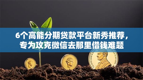 6个高能分期贷款平台新秀推荐,专为攻克微信去那里借钱难题 6个高能分期贷款平台新秀推荐,专为攻克微信去那里借钱难题