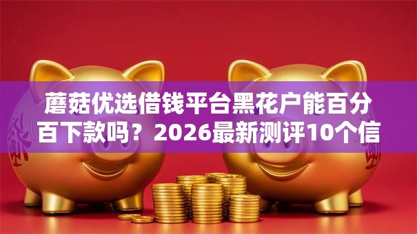 蘑菇优选借钱平台黑花户能百分百下款吗？2026最新测评10个信用飞类似的口子