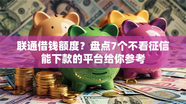 联通借钱额度?盘点7个不看征信能下款的平台给你参考 联通借钱额度?盘点7个不看征信能下款的平台给你参考
