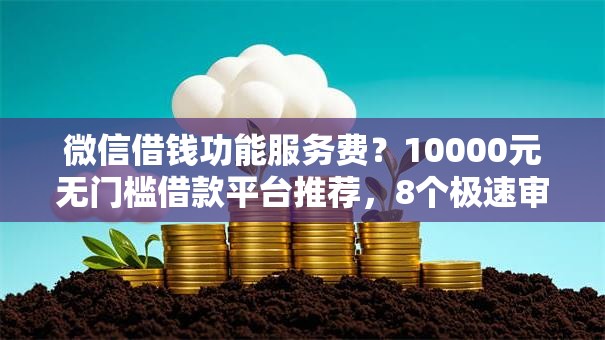 微信借钱功能服务费？10000元无门槛借款平台推荐，8个极速审核的网贷平台盘点