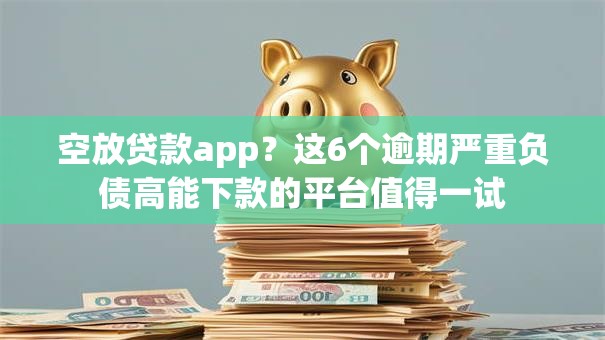 空放贷款app？这6个逾期严重负债高能下款的平台值得一试