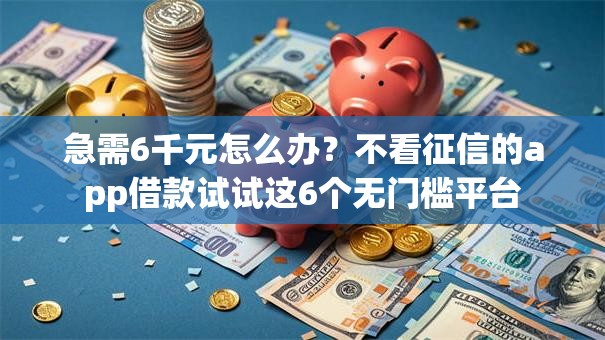 急需6千元怎么办？不看征信的app借款试试这6个无门槛平台