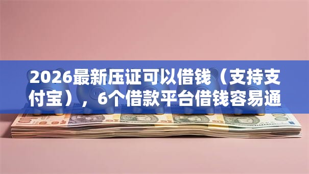 2026最新压证可以借钱（支持支付宝），6个借款平台借钱容易通过无私分享