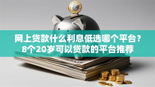 网上贷款什么利息低选哪个平台？8个20岁可以贷款的平台推荐