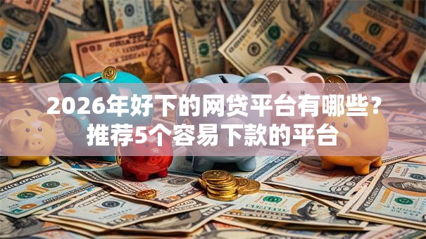 2026年好下的网贷平台有哪些？推荐5个容易下款的平台