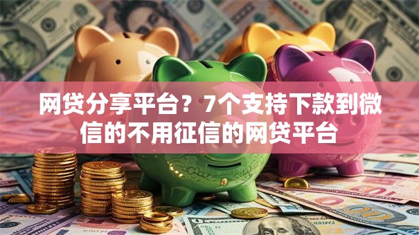 网贷分享平台？7个支持下款到微信的不用征信的网贷平台