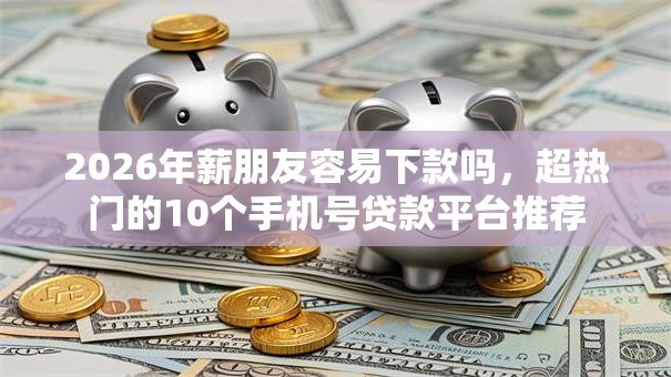 2026年薪朋友容易下款吗,超热门的10个手机号贷款平台推荐 2026年薪朋友容易下款吗,超热门的10个手机号贷款平台推荐