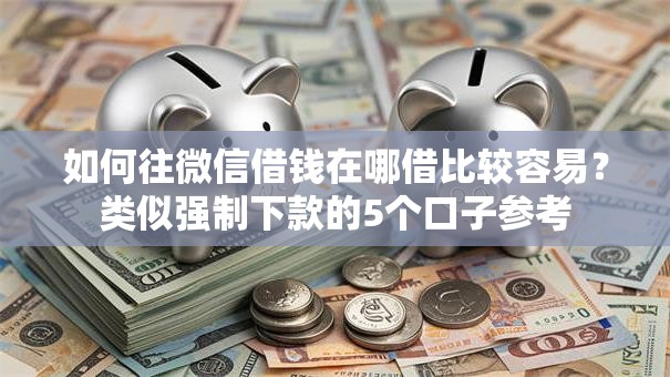 如何往微信借钱在哪借比较容易？类似强制下款的5个口子参考