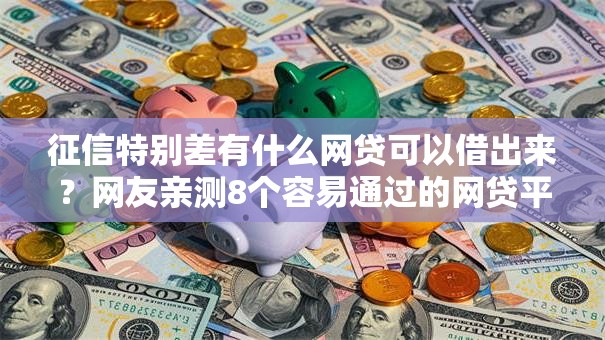 征信特别差有什么网贷可以借出来？网友亲测8个容易通过的网贷平台盘点
