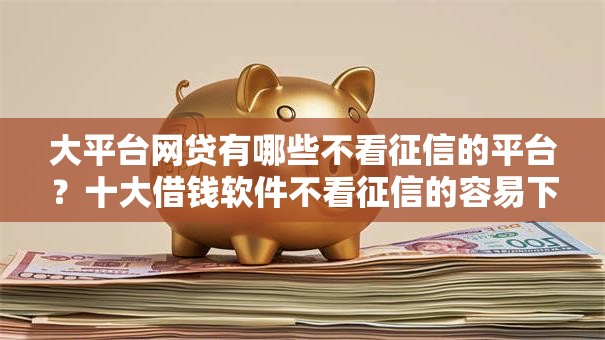 大平台网贷有哪些不看征信的平台?十大借钱软件不看征信的容易下款的推荐 大平台网贷有哪些不看征信的平台?十大借钱软件不看征信的容易下款的推荐