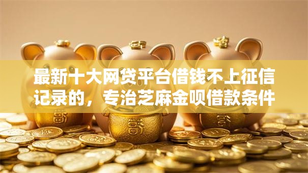 最新十大网贷平台借钱不上征信记录的，专治芝麻金呗借款条件