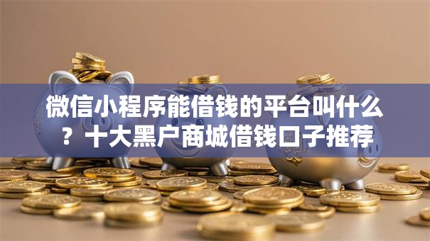 微信小程序能借钱的平台叫什么？十大黑户商城借钱口子推荐