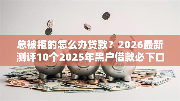 总被拒的怎么办贷款？2026最新测评10个2025年黑户借款必下口子