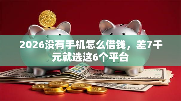 2026没有手机怎么借钱，差7千元就选这6个平台
