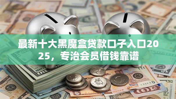 最新十大黑魔盒贷款口子入口2025,专治会员借钱靠谱 最新十大黑魔盒贷款口子入口2025,专治会员借钱靠谱
