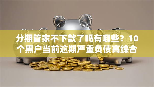 分期管家不下款了吗有哪些？10个黑户当前逾期严重负债高综合评分不足能下款的平台推荐给你