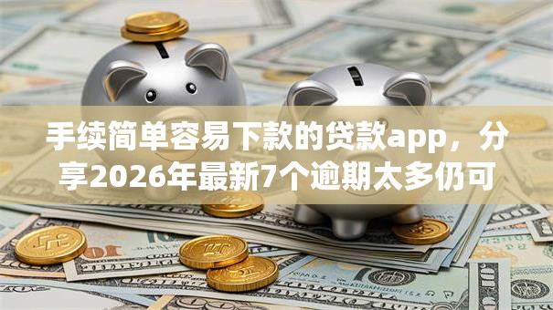 手续简单容易下款的贷款app,分享2026年最新7个逾期太多仍可下款的软件 手续简单容易下款的贷款app,分享2026年最新7个逾期太多仍可下款的软件