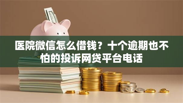 医院微信怎么借钱?十个逾期也不怕的投诉网贷平台电话 医院微信怎么借钱?十个逾期也不怕的投诉网贷平台电话