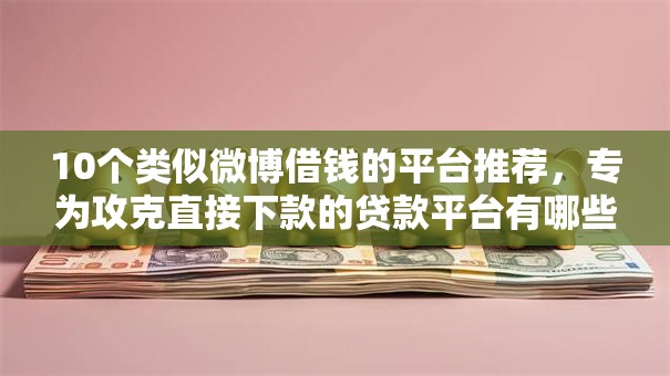 10个类似微博借钱的平台推荐，专为攻克直接下款的贷款平台有哪些难题