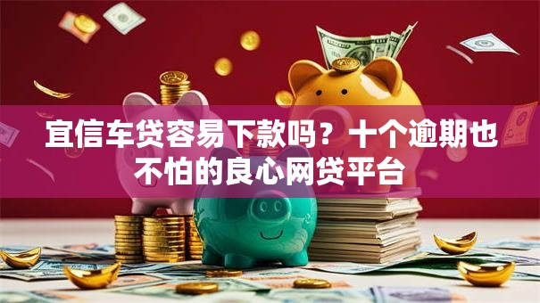 宜信车贷容易下款吗？十个逾期也不怕的良心网贷平台