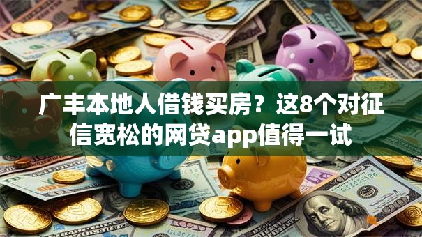 广丰本地人借钱买房?这8个对征信宽松的网贷app值得一试 广丰本地人借钱买房?这8个对征信宽松的网贷app值得一试