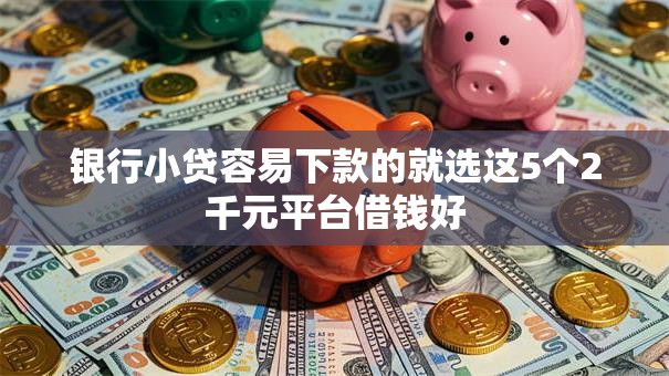 银行小贷容易下款的就选这5个2千元平台借钱好
