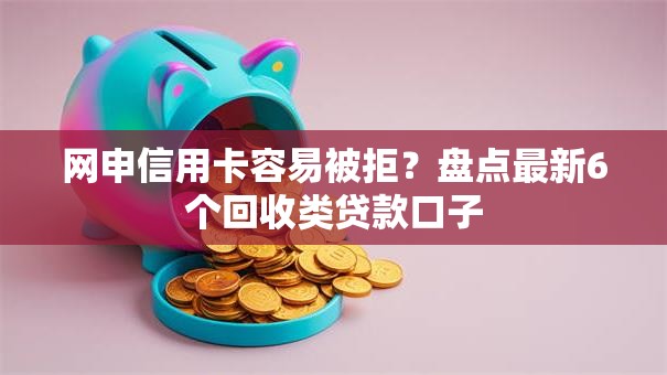 网申信用卡容易被拒?盘点最新6个回收类贷款口子 网申信用卡容易被拒?盘点最新6个回收类贷款口子