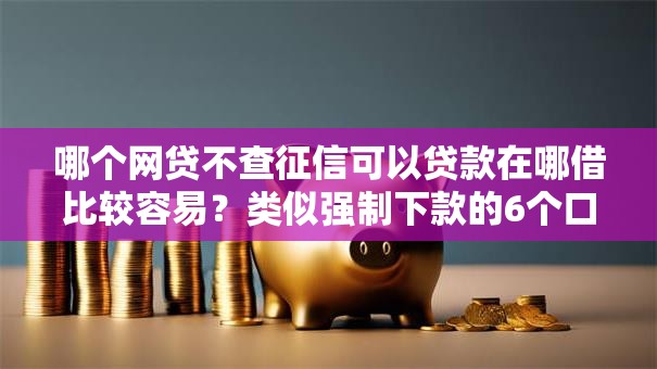 哪个网贷不查征信可以贷款在哪借比较容易？类似强制下款的6个口子参考