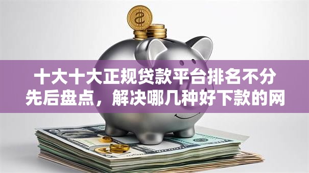 十大十大正规贷款平台排名不分先后盘点，解决哪几种好下款的网贷的问题