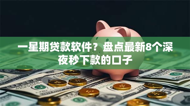 一星期贷款软件？盘点最新8个深夜秒下款的口子