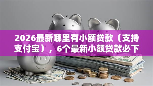 2026最新哪里有小额贷款（支持支付宝），6个最新小额贷款必下口子无私分享
