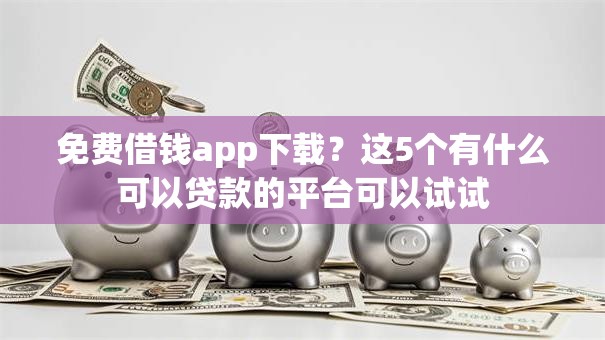免费借钱app下载?这5个有什么可以贷款的平台可以试试 免费借钱app下载?这5个有什么可以贷款的平台可以试试