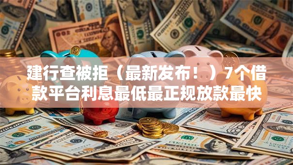 建行查被拒(最新发布!)7个借款平台利息最低最正规放款最快 建行查被拒(最新发布!)7个借款平台利息最低最正规放款最快
