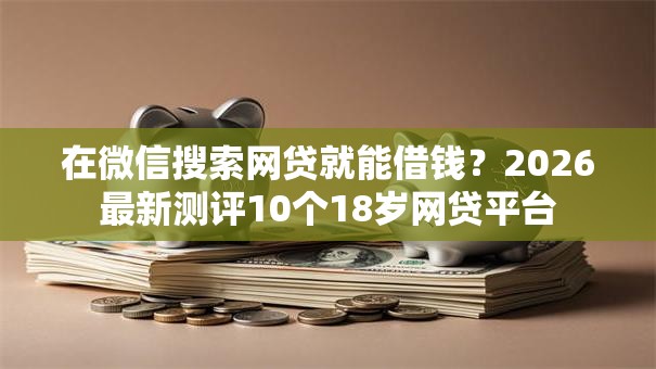 在微信搜索网贷就能借钱?2026最新测评10个18岁网贷平台 在微信搜索网贷就能借钱?2026最新测评10个18岁网贷平台