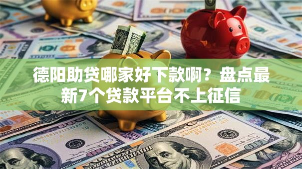 德阳助贷哪家好下款啊？盘点最新7个贷款平台不上征信