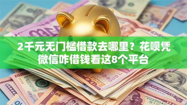 2千元无门槛借款去哪里？花呗凭微信咋借钱看这8个平台