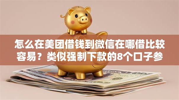 怎么在美团借钱到微信在哪借比较容易？类似强制下款的8个口子参考