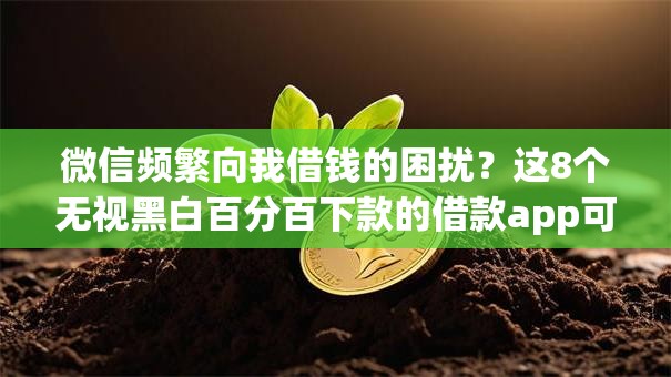 微信频繁向我借钱的困扰？这8个无视黑白百分百下款的借款app可以试试
