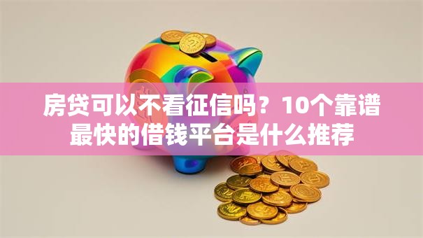 房贷可以不看征信吗？10个靠谱最快的借钱平台是什么推荐