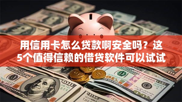 用信用卡怎么贷款啊安全吗？这5个值得信赖的借贷软件可以试试