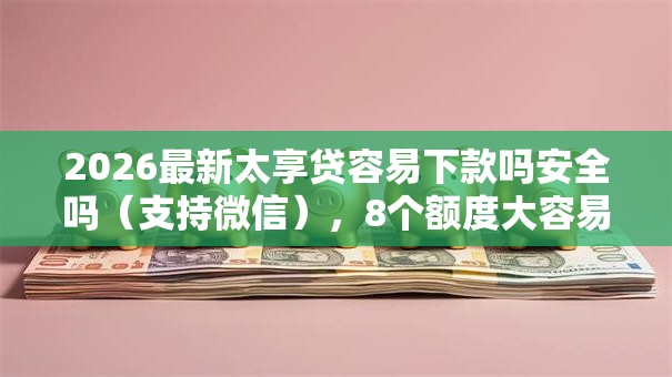 2026最新太享贷容易下款吗安全吗（支持微信），8个额度大容易通过的平台借款无私分享