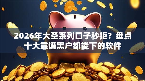 2026年大圣系列口子秒拒？盘点十大靠谱黑户都能下的软件