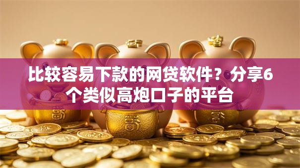 比较容易下款的网贷软件？分享6个类似高炮口子的平台