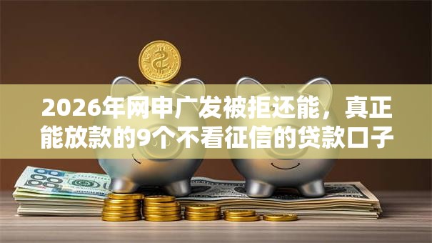 2026年网申广发被拒还能，真正能放款的9个不看征信的贷款口子推荐
